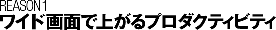 REASON 1 ワイド画面で上がるプロダクティビティ